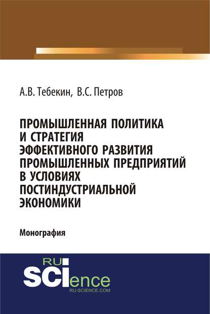 Промышленная политика и стратегия эффективного развития промышленных предприятий в условиях постиндустриальной экономики - Алексей Васильевич Тебекин