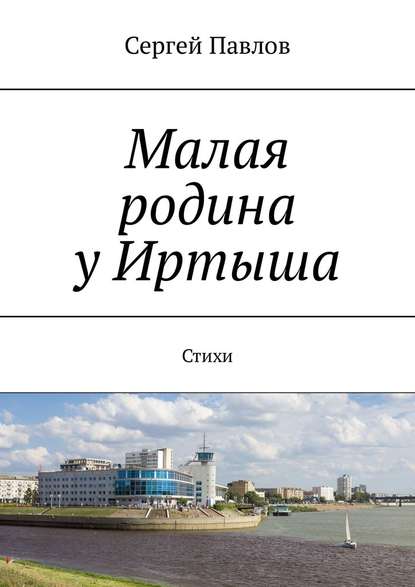 Малая родина у Иртыша. Стихи - Сергей Александрович Павлов