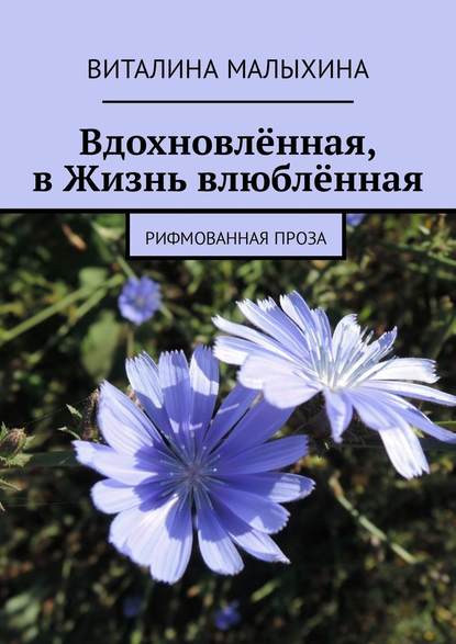 Вдохновлённая, в Жизнь влюблённая. Рифмованная проза - Виталина Малыхина