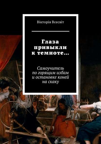 Глаза привыкли к темноте… Самоучитель по горящим избам и остановке коней на скаку - Вiкторiя Всесвiт