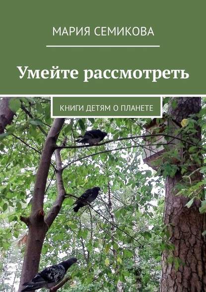 Умейте рассмотреть. Книги детям о планете - Мария Семикова