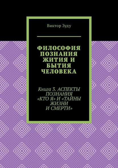 Философия познания жития и бытия человека. Книга 3. Аспекты познания «Кто я» и «Тайны жизни и смерти» — Виктор Зуду