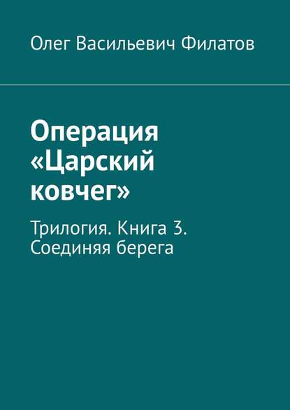 Операция «Царский ковчег». Трилогия. Книга 3. Соединяя берега — Олег Васильевич Филатов