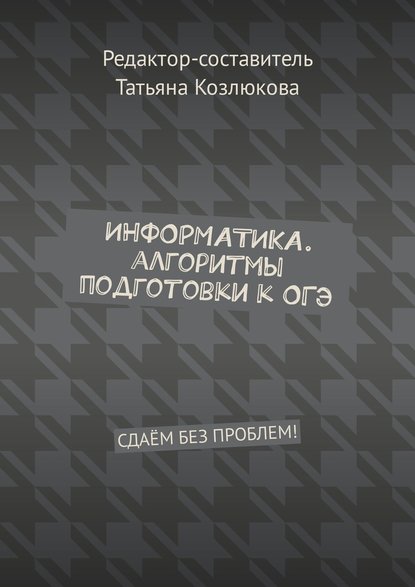 Информатика. Алгоритмы подготовки к ОГЭ. Сдаём без проблем! — Татьяна Козлюкова