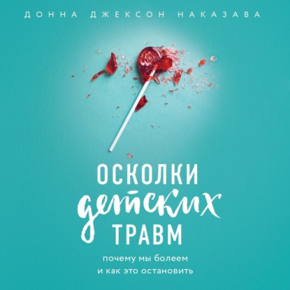 Осколки детских травм. Почему мы болеем и как это остановить - Донна Джексон Наказава