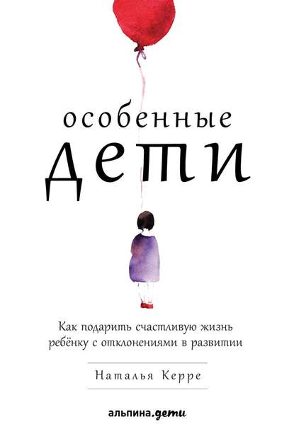 Особенные дети. Как подарить счастливую жизнь ребёнку с отклонениями в развитии - Наталья Керре