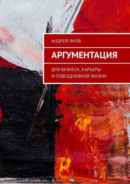 Аргументация. Для бизнеса, карьеры и повседневной жизни — Андрей Янов