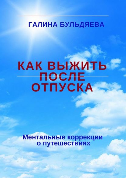 Как выжить после отпуска. Ментальные коррекции о путешествиях - Галина Феофановна Бульдяева