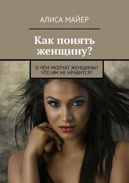 Как понять женщину? О чём молчат женщины? Что им не нравится? - Алиса Майер