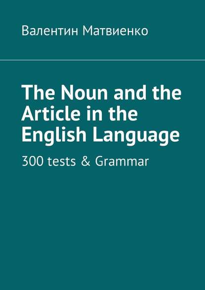 The Noun and the Article in the English Language. 300 tests & Grammar - Валентин Викторович Матвиенко