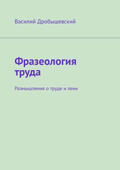 Фразеология труда. Размышления о труде и лени - Василий Дробышевский