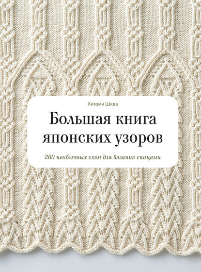 Большая книга японских узоров. 260 необычных схем для вязания спицами - Хитоми Шида