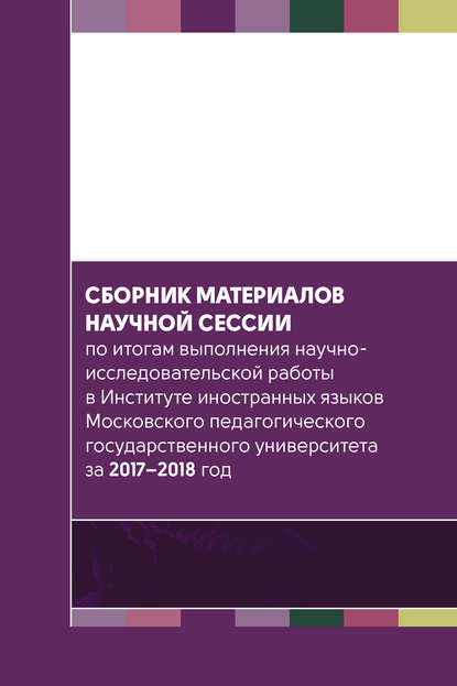 Сборник материалов научной сессии по итогам выполнения научно-исследовательской работы в Институте иностранных языков Московского педагогического государственного университета за 2017—2018 год - Коллектив авторов