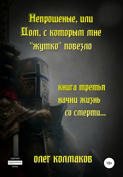 Непрошеные, или Дом, с которым мне «жутко» повезло. Книга третья. Начни жизнь со смерти… — Олег Колмаков