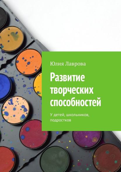 Развитие творческих способностей. У детей, школьников, подростков — Юлия Лаврова