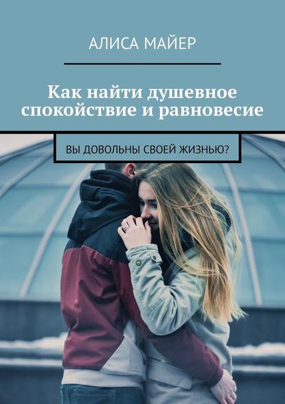 Как найти душевное спокойствие и равновесие. Вы довольны своей жизнью? - Алиса Майер