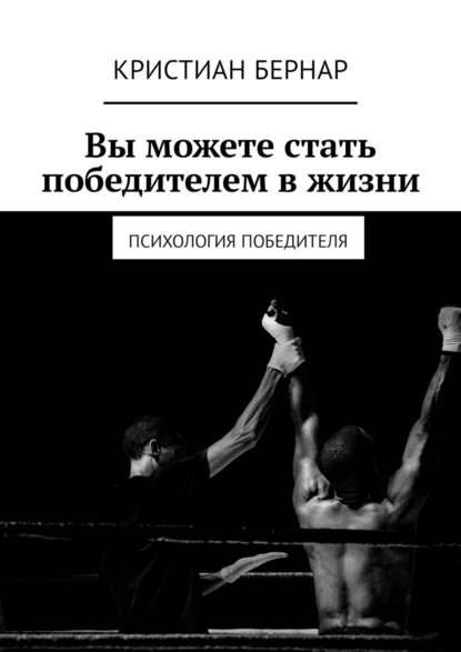 Вы можете стать победителем в жизни. Психология победителя - Кристиан Бернар