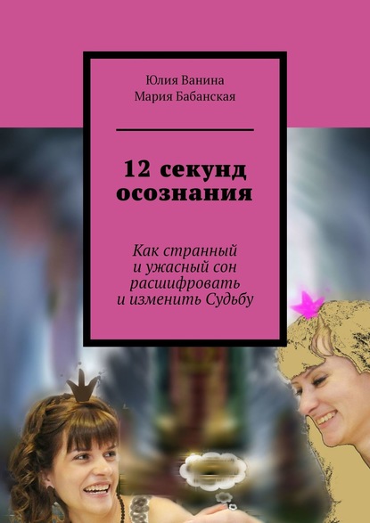 12 секунд осознания. Как странный и ужасный сон расшифровать и изменить Судьбу - Юлия Ванина