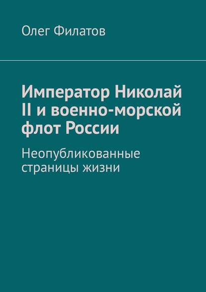 Император Николай II и военно-морской флот России. Неопубликованные страницы жизни - Олег Васильевич Филатов