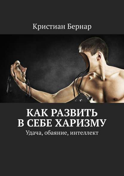 Как развить в себе харизму. Удача, обаяние, интеллект — Кристиан Бернар