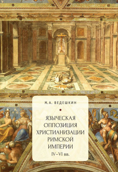 Языческая оппозиция христианизации Римской империи (IV–VI вв.) - М. А. Ведешкин