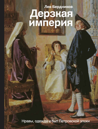 Дерзкая империя. Нравы, одежда и быт Петровской эпохи - Лев Бердников