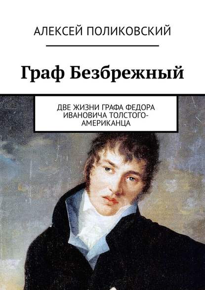 Граф Безбрежный. Две жизни графа Федора Ивановича Толстого-Американца - Алексей Поликовский