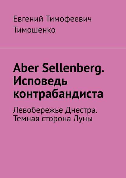 Aber Sellenberg. Исповедь контрабандиста. Левобережье Днестра. Темная сторона Луны - Евгений Тимофеевич Тимошенко