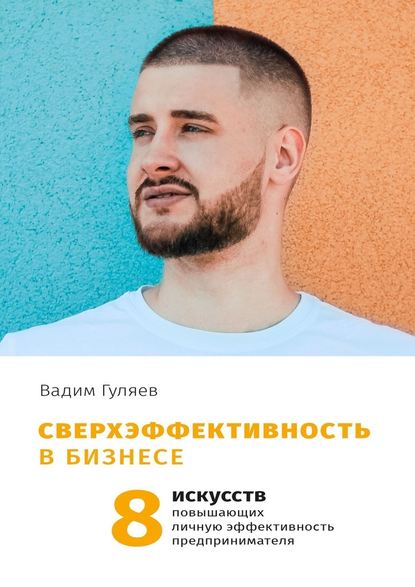 Сверхэффективность в бизнесе. 8 искусств, повышающих личную эффективность предпринимателя - Вадим Гуляев