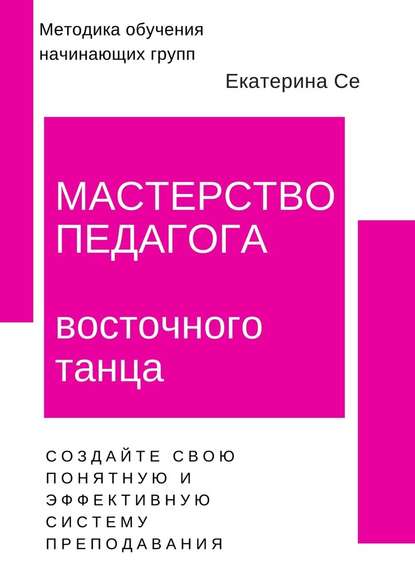 Мастерство педагога восточного танца. Методика обучения начинающих групп — Екатерина Се