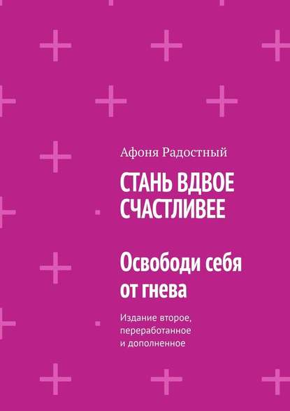 СТАНЬ ВДВОЕ СЧАСТЛИВЕЕ. Освободи себя от гнева. Издание второе, переработанное и дополненное - Афоня Радостный