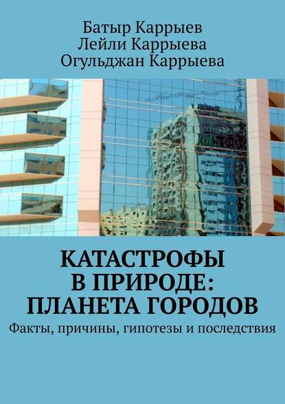 Катастрофы в природе: Планета городов. Факты, причины, гипотезы и последствия - Батыр Каррыев