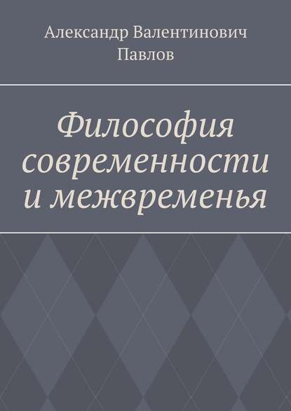 Философия современности и межвременья. Издание 3-е, исправленное и дополненное - Александр Валентинович Павлов