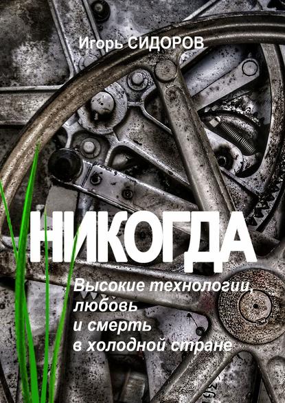 Никогда. Высокие технологии, любовь и смерть в холодной стране — Игорь Сидоров