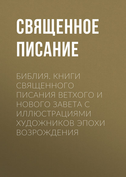 Библия. Книги Священного Писания Ветхого и Нового Завета с иллюстрациями художников эпохи Возрождения - Священное Писание