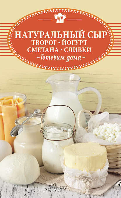 Натуральный сыр, творог, йогурт, сметана, сливки. Готовим дома - Группа авторов