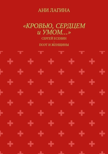 «Кровью, сердцем и умом…». Сергей Есенин: поэт и женщины — Ани Лагина