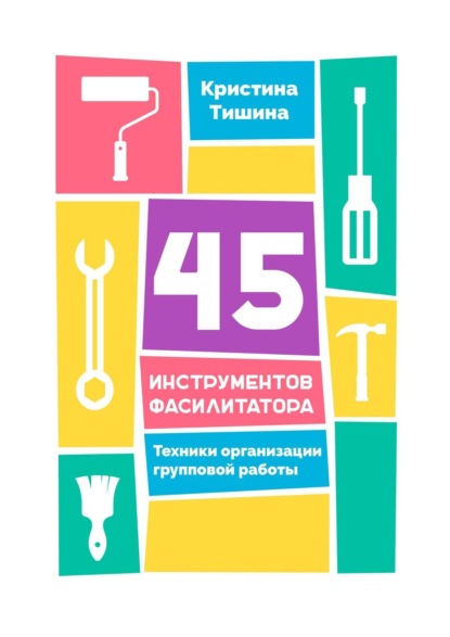 45 инструментов фасилитатора. Техники организации групповой работы — Кристина Тишина