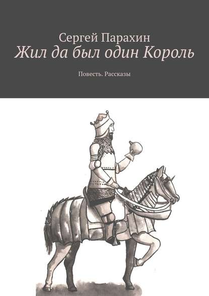 Жил да был один Король. Повесть. Рассказы - Сергей Парахин