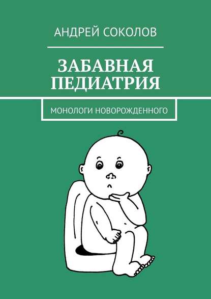 Забавная педиатрия. Монологи новорожденного — Андрей Соколов