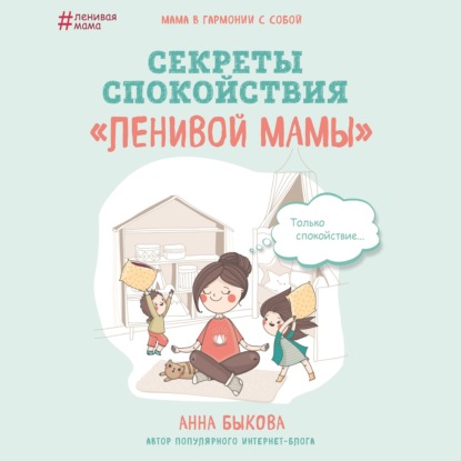 Секреты спокойствия «ленивой мамы» - Анна Быкова