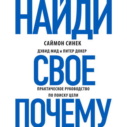 Найди свое «Почему?». Практическое руководство по поиску цели - Саймон Синек