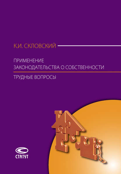 Применение законодательства о собственности. Трудные вопросы: Комментарий Постановления Пленума Верховного Суда РФ № 10, Пленума ВАС РФ № 22 от 29 апреля 2010 г., Постановления Пленума ВАС РФ от 11 июля 2011 г. № 54, Информационного письма Президиума ВАС  - К. И. Скловский