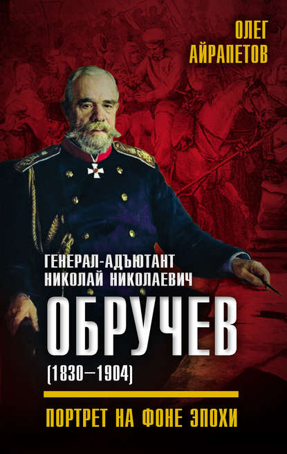 Генерал-адъютант Николай Николаевич Обручев (1830–1904). Портрет на фоне эпохи - Олег Айрапетов