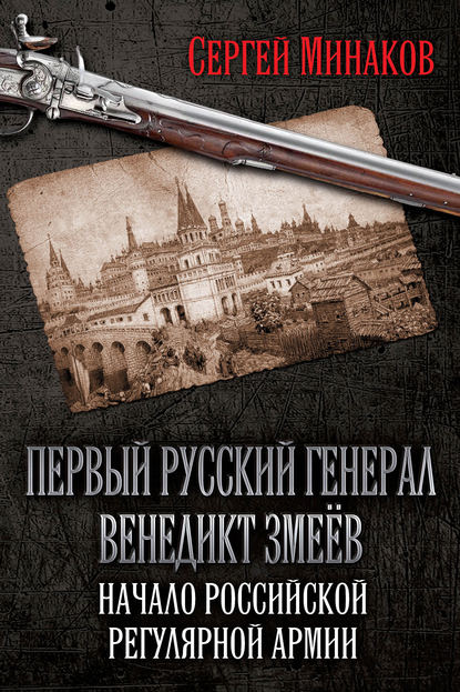 Первый русский генерал Венедикт Змеёв. Начало российской регулярной армии - Сергей Минаков