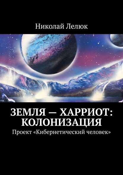 Земля – Харриот: колонизация. Проект «Кибернетический человек» - Николай Лелюк