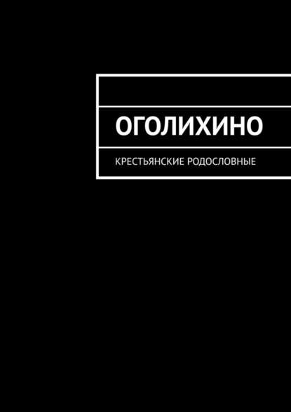 Оголихино. Крестьянские родословные - Н. Ф. Козлова