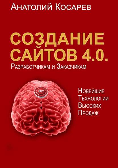 Создание сайтов 4.0. Новейшие технологии высоких продаж. Разработчикам и заказчикам — Анатолий Владимирович Косарев