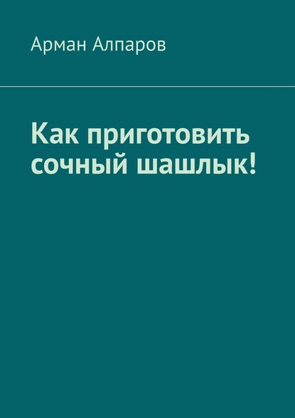 Как приготовить сочный шашлык! — Арман Алпаров