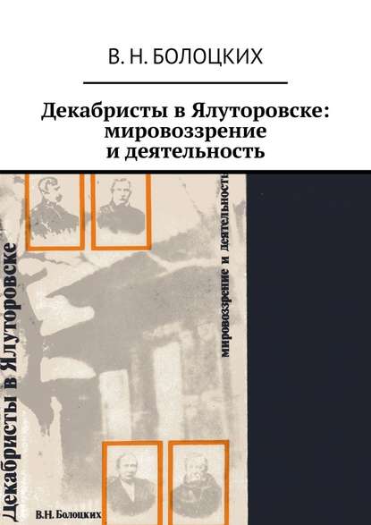 Декабристы в Ялуторовске: мировоззрение и деятельность - В. Н. Болоцких